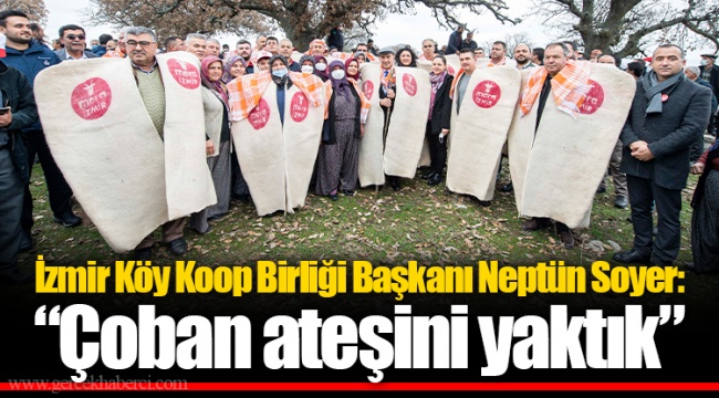 İzmir Köy Koop Birliği Başkanı Neptün Soyer:  “Çoban ateşini yaktık”
