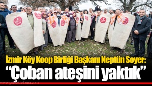 İzmir Köy Koop Birliği Başkanı Neptün Soyer: “Çoban ateşini yaktık”