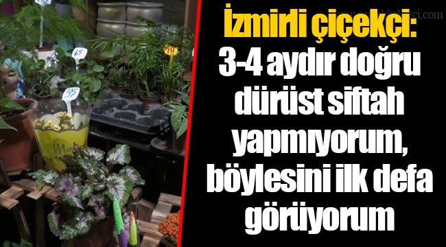 İzmirli çiçekçi: 3-4 aydır doğru dürüst siftah yapmıyorum, böylesini ilk defa görüyorum