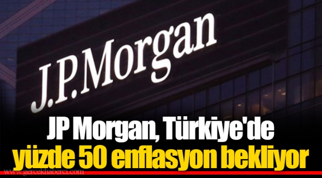 JP Morgan, Türkiye'de yüzde 50 enflasyon bekliyor