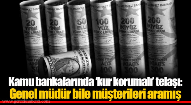Kamu bankalarında ‘kur korumalı’ telaşı: Genel müdür bile müşterileri aramış