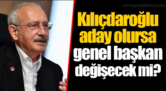 Kılıçdaroğlu aday olursa genel başkan değişecek mi?