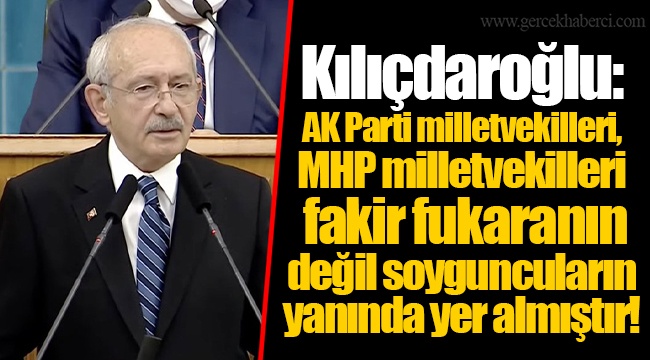 Kılıçdaroğlu: AK Parti milletvekilleri, MHP milletvekilleri fakir fukaranın değil soyguncuların yanında yer almıştır!