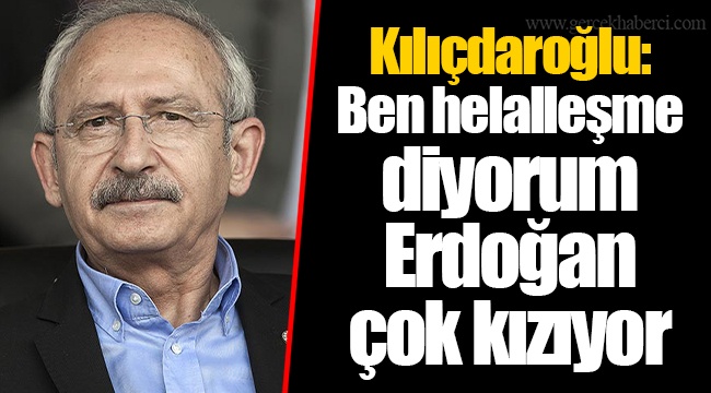 Kılıçdaroğlu: Ben helalleşme diyorum, Erdoğan çok kızıyor