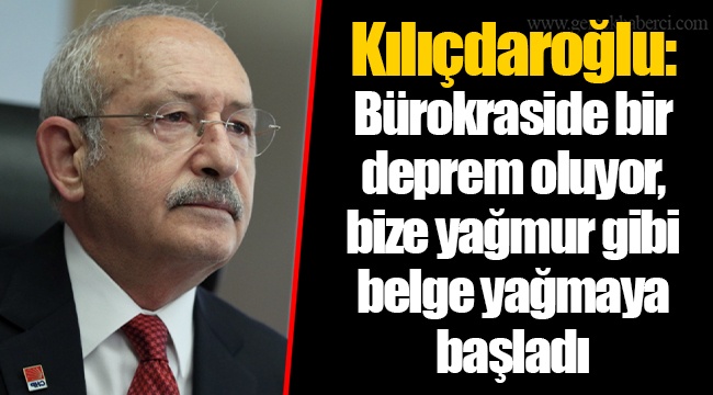 Kılıçdaroğlu: Bürokraside bir deprem oluyor, bize yağmur gibi belge yağmaya başladı