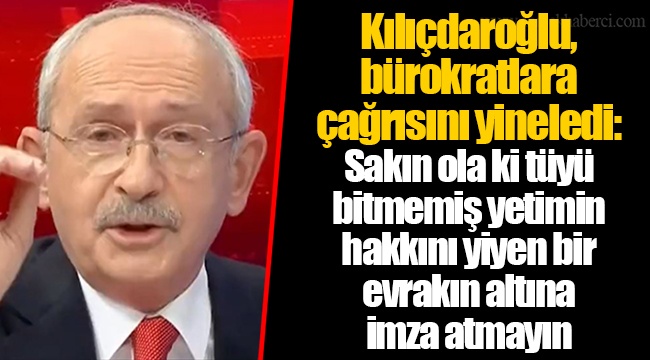 Kılıçdaroğlu, bürokratlara çağrısını yineledi: Sakın ola ki tüyü bitmemiş yetimin hakkını yiyen bir evrakın altına imza atmayın