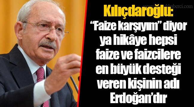 Kılıçdaroğlu: “Faize karşıyım” diyor ya hikâye hepsi faize ve faizcilere en büyük desteği veren kişinin adı Erdoğan’dır