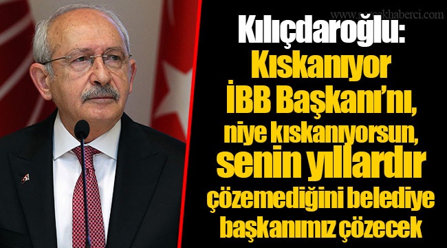 Kılıçdaroğlu: "Kıskanıyor İBB Başkanı’nı, niye kıskanıyorsun, senin yıllardır çözemediğini belediye başkanımız çözecek.