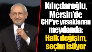 Kılıçdaroğlu, Mersin'de CHP'ye yasaklanan meydanda: Halk değişim, seçim istiyor