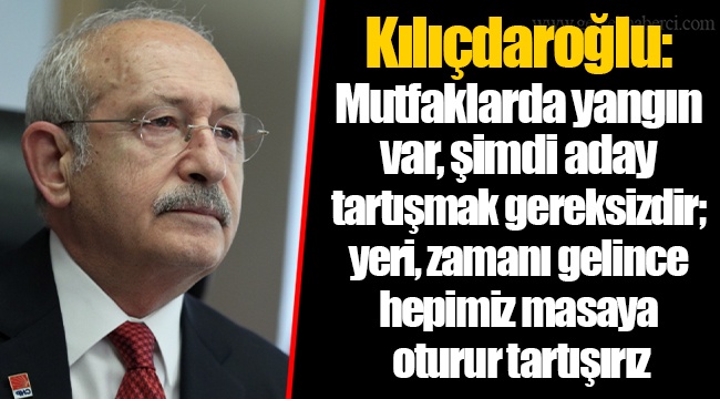 Kılıçdaroğlu: Mutfaklarda yangın var, şimdi aday tartışmak gereksizdir; yeri, zamanı gelince hepimiz masaya oturur tartışırız