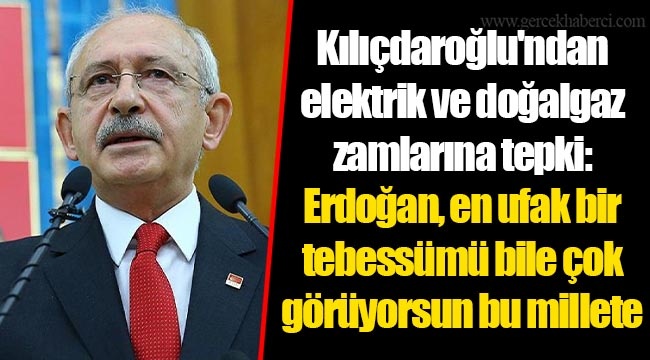 Kılıçdaroğlu'ndan elektrik ve doğalgaz zamlarına tepki: Erdoğan, en ufak bir tebessümü bile çok görüyorsun bu millete
