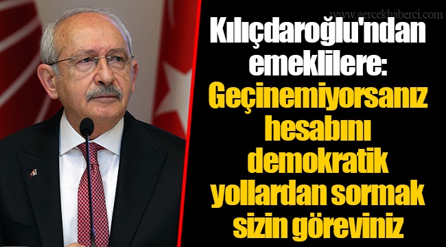 Kılıçdaroğlu'ndan emeklilere: Geçinemiyorsanız hesabını demokratik yollardan sormak sizin göreviniz