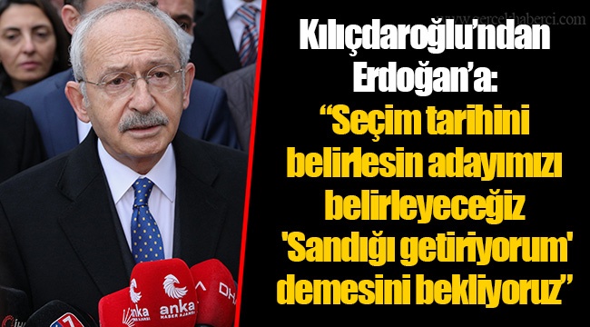 Kılıçdaroğlu’ndan Erdoğan’a: “Seçim tarihini belirlesin adayımızı belirleyeceğiz 'Sandığı getiriyorum' demesini bekliyoruz”