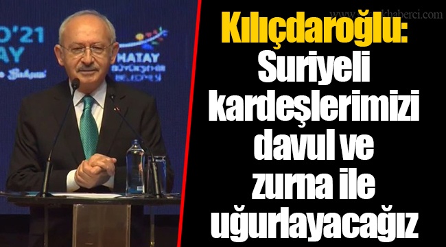 Kılıçdaroğlu: Suriyeli kardeşlerimizi davul ve zurna ile uğurlayacağız