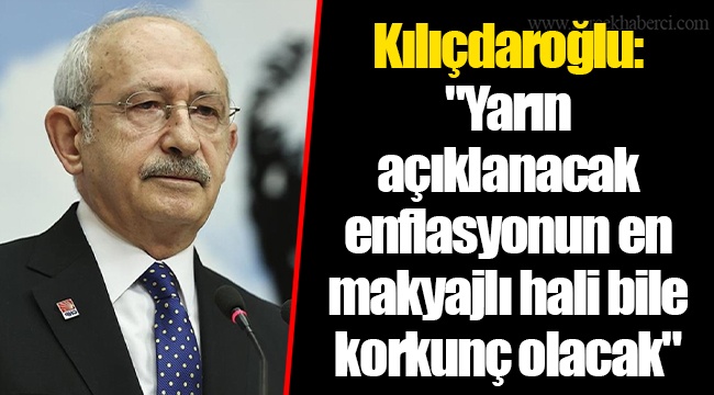 Kılıçdaroğlu:"Yarın açıklanacak enflasyonun en makyajlı hali bile korkunç olacak"