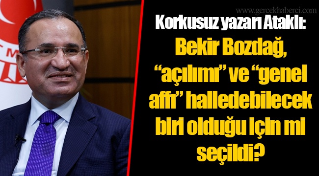 Korkusuz yazarı Ataklı: Bekir Bozdağ, “açılımı” ve “genel affı” halledebilecek biri olduğu için mi seçildi?