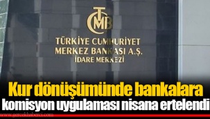 Kur dönüşümünde bankalara komisyon uygulaması nisana ertelendi