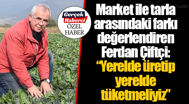 Market ile tarla arasındaki farkı değerlendiren Ferdan Çiftçi: "Yerelde üretip yerelde tüketmeliyiz"
