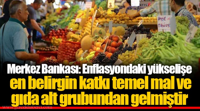 Merkez Bankası: Enflasyondaki yükselişe en belirgin katkı temel mal ve gıda alt grubundan gelmiştir