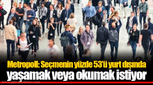 Metropoll: Seçmenin yüzde 53’ü yurt dışında yaşamak veya okumak istiyor