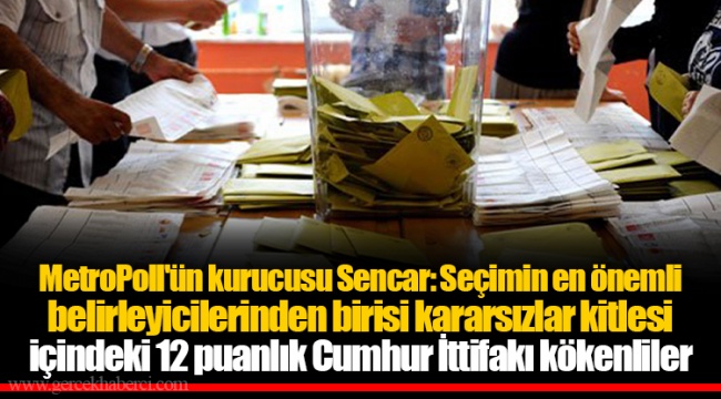 MetroPoll'ün kurucusu Sencar: Seçimin en önemli belirleyicilerinden birisi kararsızlar kitlesi içindeki 12 puanlık Cumhur İttifakı kökenliler
