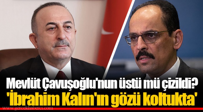 Mevlüt Çavuşoğlu'nun üstü mü çizildi? 'İbrahim Kalın'ın gözü koltukta'