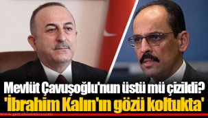 Mevlüt Çavuşoğlu'nun üstü mü çizildi? 'İbrahim Kalın'ın gözü koltukta'