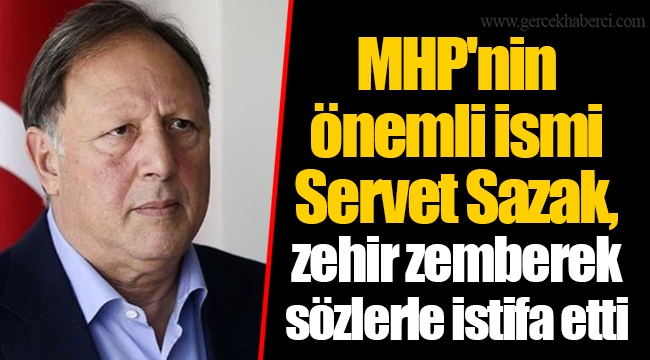 MHP'nin önemli ismi Servet Sazak, zehir zemberek sözlerle istifa etti