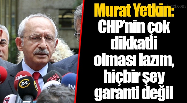 Murat Yetkin: CHP’nin çok dikkatli olması lazım, hiçbir şey garanti değil