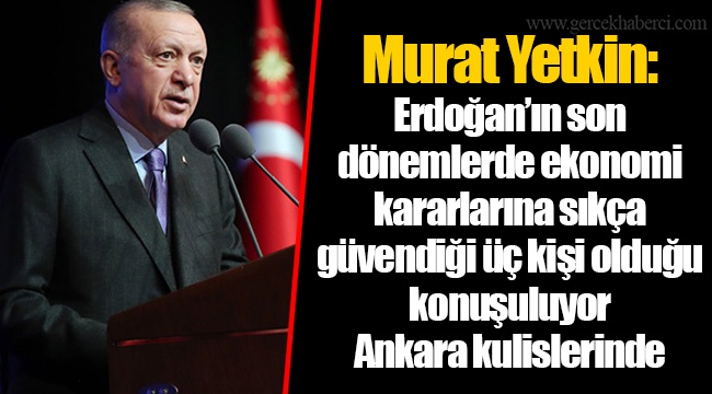 Murat Yetkin: Erdoğan’ın son dönemlerde ekonomi kararlarına sıkça güvendiği üç kişi olduğu konuşuluyor Ankara kulislerinde