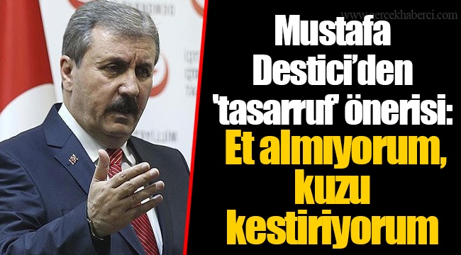 Mustafa Destici’den 'tasarruf' önerisi: Et almıyorum, kuzu kestiriyorum