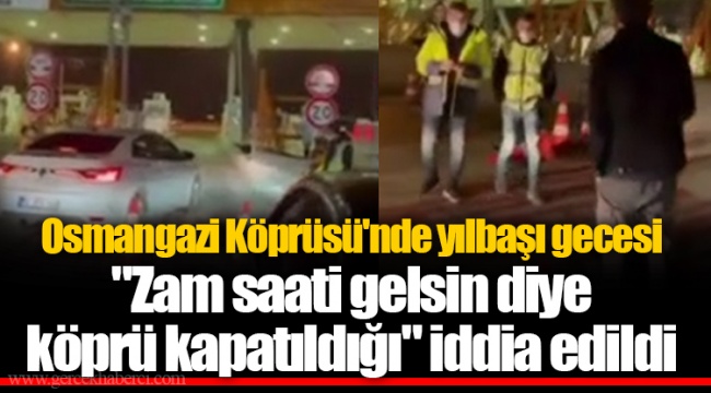 Osmangazi Köprüsü'nde yılbaşı gecesi "Zam saati gelsin diye köprü kapatıldığı" iddia edildi