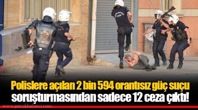Polislere açılan 2 bin 594 orantısız güç suçu soruşturmasından sadece 12 ceza çıktı!