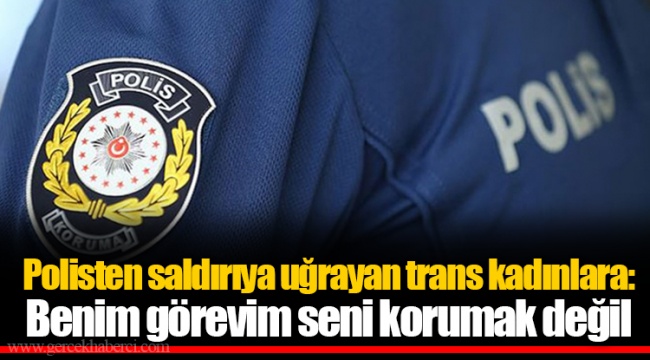 Polisten saldırıya uğrayan trans kadınlara: Benim görevim seni korumak değil