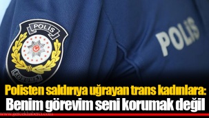 Polisten saldırıya uğrayan trans kadınlara: Benim görevim seni korumak değil