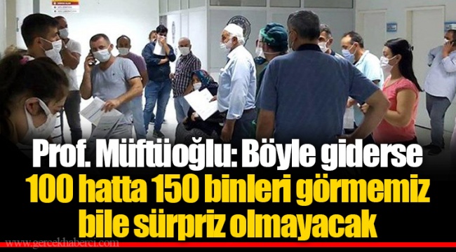 Prof. Müftüoğlu: Böyle giderse 100 hatta 150 binleri görmemiz bile sürpriz olmayacak