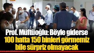Prof. Müftüoğlu: Böyle giderse 100 hatta 150 binleri görmemiz bile sürpriz olmayacak