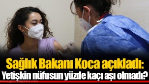 Sağlık Bakanı Koca açıkladı: Yetişkin nüfusun yüzde kaçı aşı olmadı?