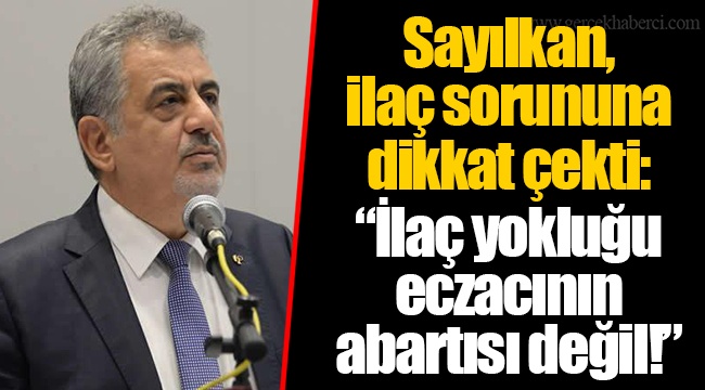 Sayılkan, ilaç sorununa dikkat çekti: “İlaç yokluğu eczacının abartısı değil!”