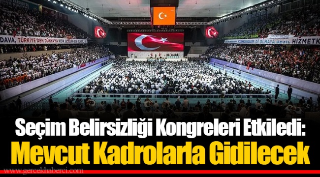 Seçim Belirsizliği Kongreleri Etkiledi: Mevcut Kadrolarla Gidilecek