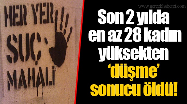 Son 2 yılda en az 28 kadın yüksekten ‘düşme’ sonucu öldü!