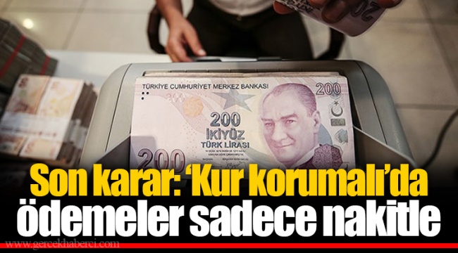 Son karar: ‘Kur korumalı’da ödemeler sadece nakitle