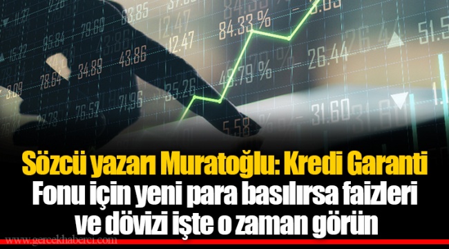 Sözcü yazarı Muratoğlu: Kredi Garanti Fonu için yeni para basılırsa faizleri ve dövizi işte o zaman görün