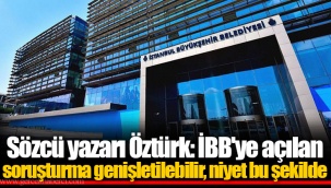 Sözcü yazarı Öztürk: İBB'ye açılan soruşturma genişletilebilir, niyet bu şekilde