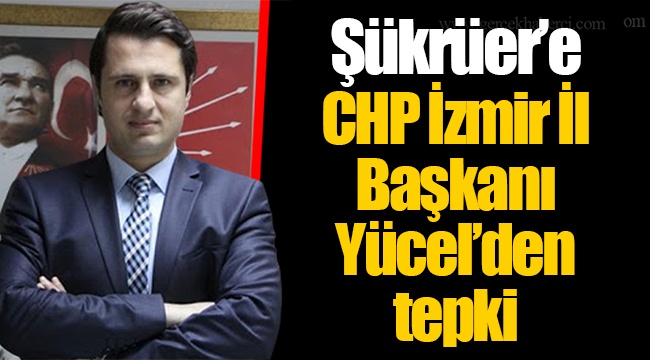 Şükrüer’e CHP İzmir İl Başkanı Yücel’den tepki