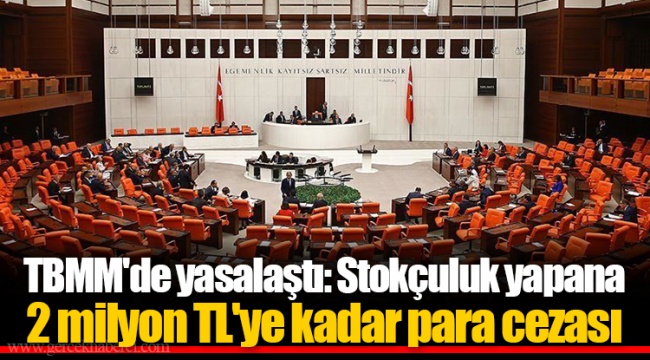 TBMM'de yasalaştı: Stokçuluk yapana 2 milyon TL'ye kadar para cezası