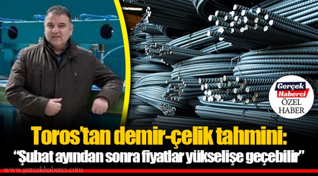 Toros’tan demir-çelik tahmini: “Şubat ayından sonra fiyatlar yükselişe geçebilir”