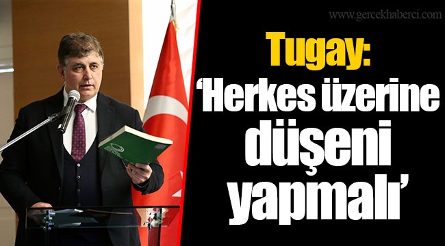 Tugay: “Herkes üzerine düşeni yapmalı”