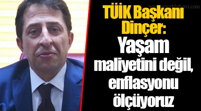 TÜİK Başkanı Dinçer: Yaşam maliyetini değil, enflasyonu ölçüyoruz