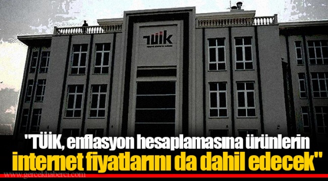&quot;TÜİK, enflasyon hesaplamasına ürünlerin internet fiyatlarını da dahil edecek&quot;